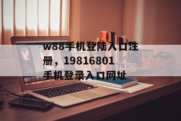 w88手机登陆入口注册，19816801手机登录入口网址