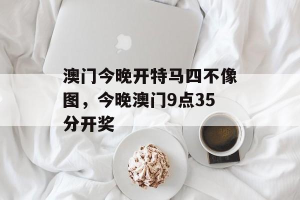 澳门今晚开特马四不像图，今晚澳门9点35分开奖