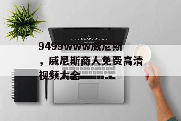 9499www威尼斯，威尼斯商人免费高清视频大全