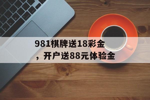 981棋牌送18彩金，开户送88元体验金