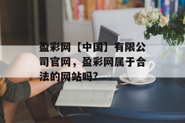 盈彩网【中国】有限公司官网，盈彩网属于合法的网站吗?