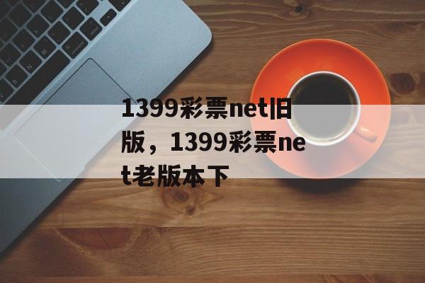 1399彩票net旧版，1399彩票net老版本下