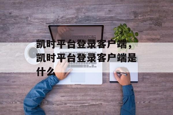 凯时平台登录客户端，凯时平台登录客户端是什么