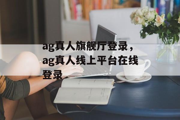 ag真人旗舰厅登录，ag真人线上平台在线登录