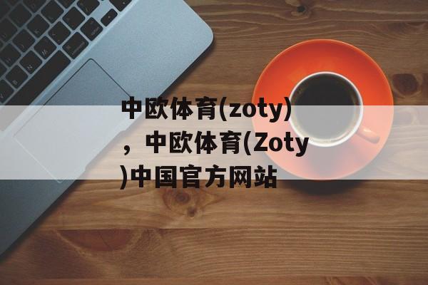 中欧体育(zoty)，中欧体育(Zoty)中国官方网站