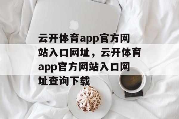 云开体育app官方网站入口网址，云开体育app官方网站入口网址查询下载