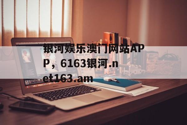 银河娱乐澳门网站APP，6163银河.net163.am