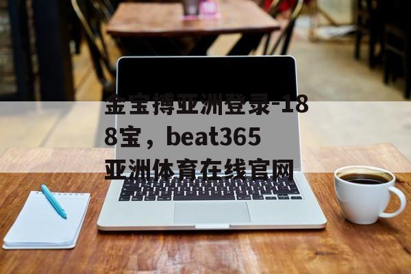 金宝搏亚洲登录-188宝，beat365亚洲体育在线官网