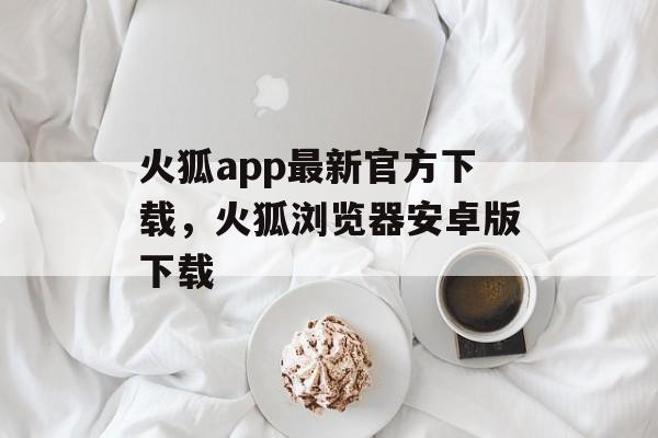 火狐app最新官方下载，火狐浏览器安卓版下载