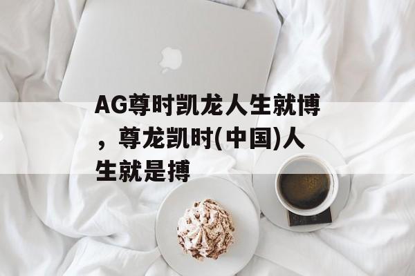 AG尊时凯龙人生就博，尊龙凯时(中国)人生就是搏