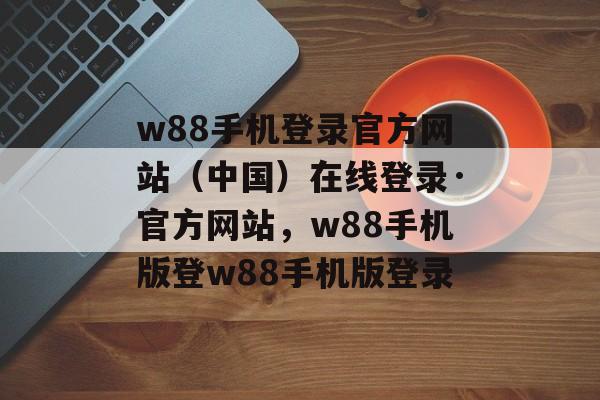 w88手机登录官方网站（中国）在线登录·官方网站，w88手机版登w88手机版登录