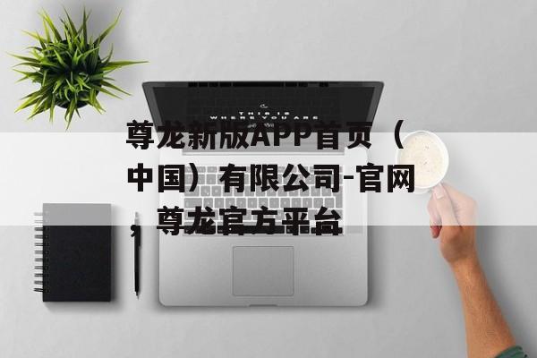 尊龙新版APP首页（中国）有限公司-官网，尊龙官方平台