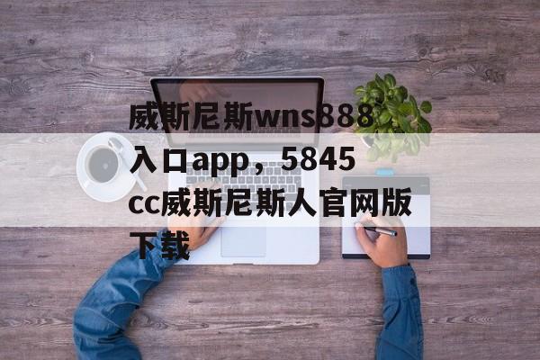 威斯尼斯wns888入口app，5845cc威斯尼斯人官网版下载