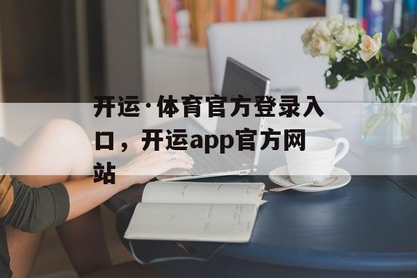 开运·体育官方登录入口，开运app官方网站