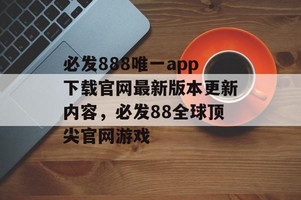 必发888唯一app下载官网最新版本更新内容，必发88全球顶尖官网游戏