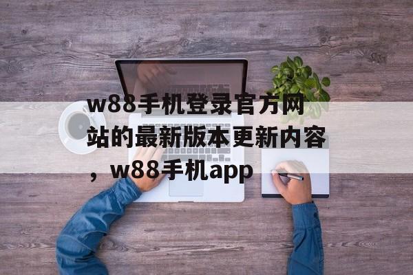 w88手机登录官方网站的最新版本更新内容，w88手机app