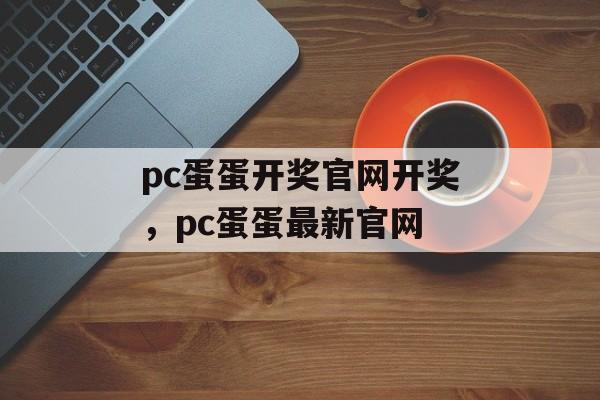 pc蛋蛋开奖官网开奖，pc蛋蛋最新官网