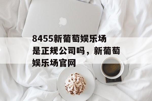 8455新葡萄娱乐场是正规公司吗，新葡萄娱乐场官网