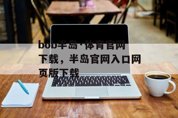 bob半岛·体育官网下载，半岛官网入口网页版下载