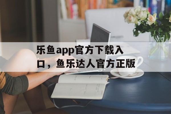 乐鱼app官方下载入口，鱼乐达人官方正版