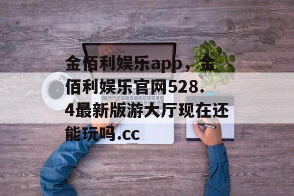 金佰利娱乐app，金佰利娱乐官网528.4最新版游大厅现在还能玩吗.cc