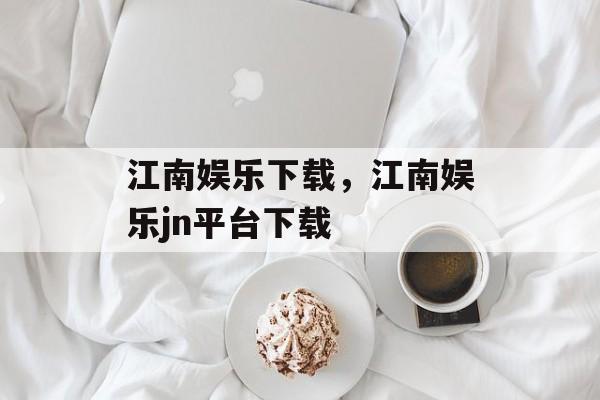 江南娱乐下载，江南娱乐jn平台下载