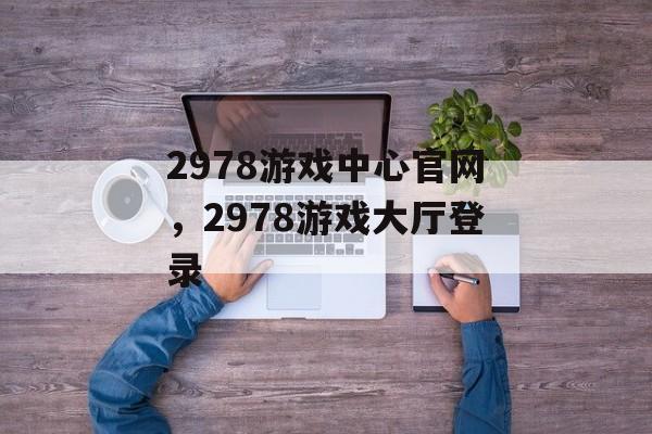 2978游戏中心官网，2978游戏大厅登录