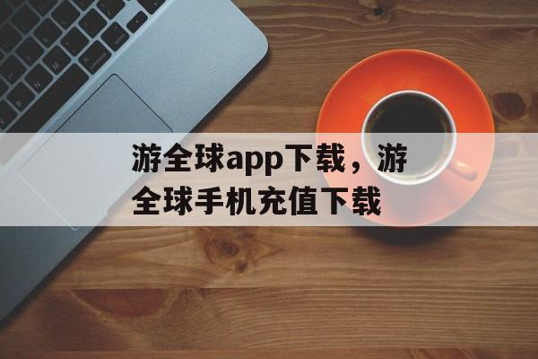 游全球app下载，游全球手机充值下载