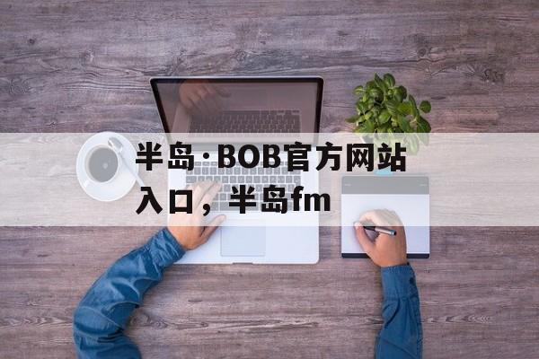 半岛·BOB官方网站入口，半岛fm