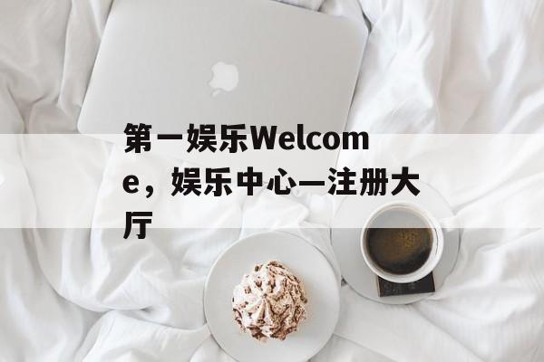 第一娱乐Welcome，娱乐中心—注册大厅