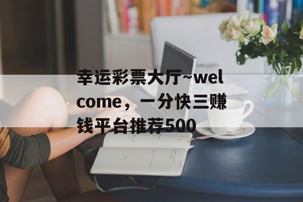 幸运彩票大厅～welcome，一分快三赚钱平台推荐500