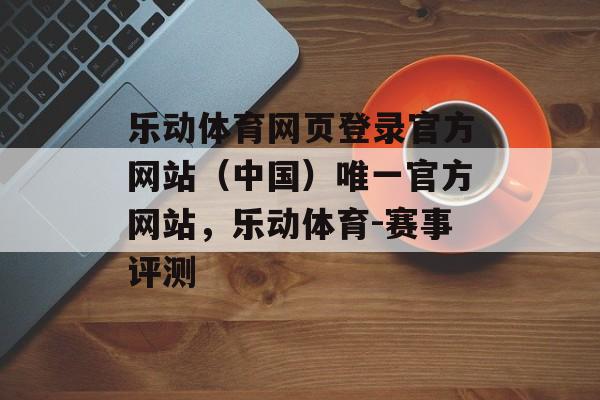 乐动体育网页登录官方网站（中国）唯一官方网站，乐动体育-赛事评测