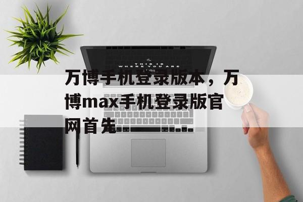 万博手机登录版本，万博max手机登录版官网首先