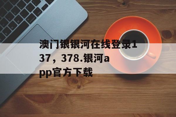 澳门银银河在线登录137，378.银河app官方下载