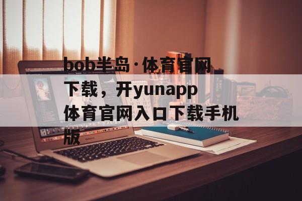 bob半岛·体育官网下载，开yunapp体育官网入口下载手机版