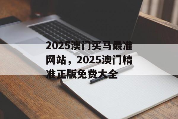 2025澳门买马最准网站，2025澳门精准正版免费大全