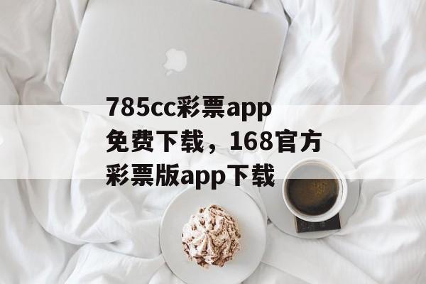 785cc彩票app免费下载，168官方彩票版app下载