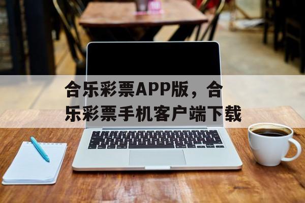 合乐彩票APP版，合乐彩票手机客户端下载