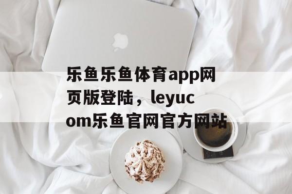 乐鱼乐鱼体育app网页版登陆，leyucom乐鱼官网官方网站