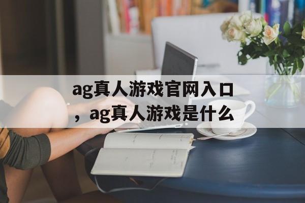 ag真人游戏官网入口，ag真人游戏是什么