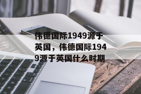 伟德国际1949源于英国，伟德国际1949源于英国什么时期