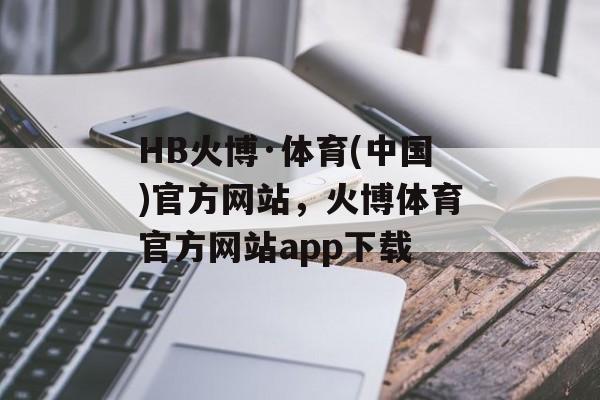 HB火博·体育(中国)官方网站，火博体育官方网站app下载