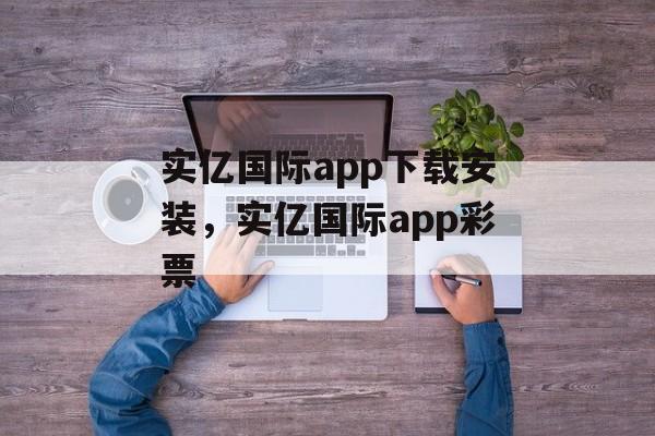 实亿国际app下载安装，实亿国际app彩票